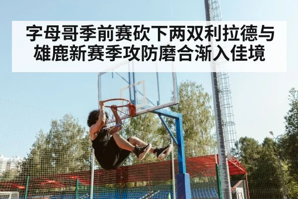 字母哥季前赛砍下两双利拉德与雄鹿新赛季攻防磨合渐入佳境