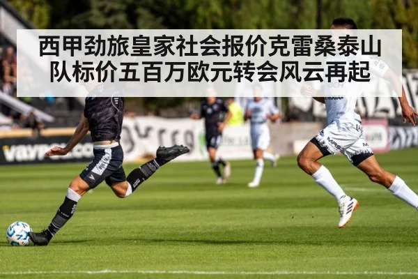 西甲劲旅皇家社会报价克雷桑泰山队标价五百万欧元转会风云再起
