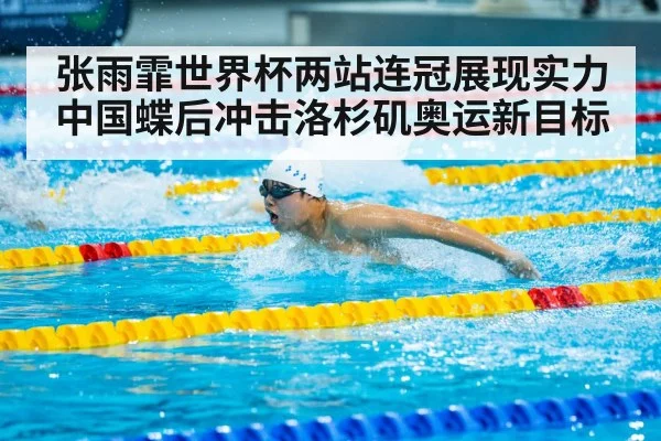张雨霏世界杯两站连冠展现实力中国蝶后冲击洛杉矶奥运新目标